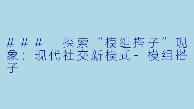 ### 探索“模组搭子”现象：现代社交新模式-模组搭子