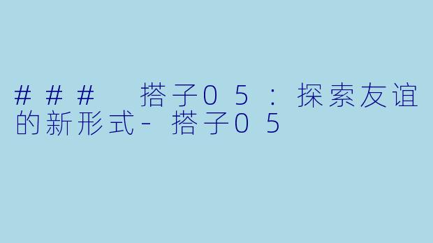 ### 搭子05：探索友谊的新形式-搭子05