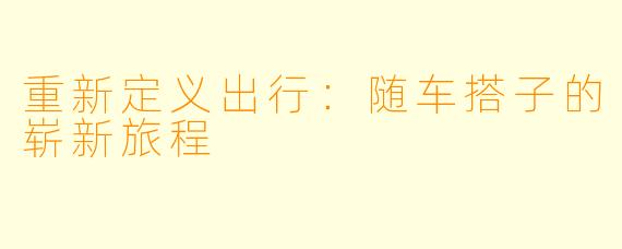 重新定义出行：随车搭子的崭新旅程