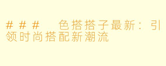 ### 色搭搭子最新：引领时尚搭配新潮流