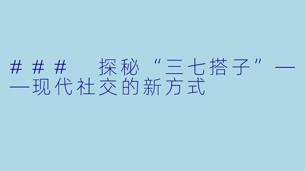 ### 探秘“三七搭子”——现代社交的新方式