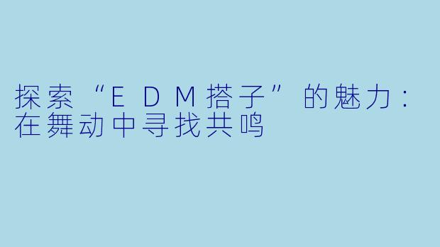 探索“EDM搭子”的魅力：在舞动中寻找共鸣