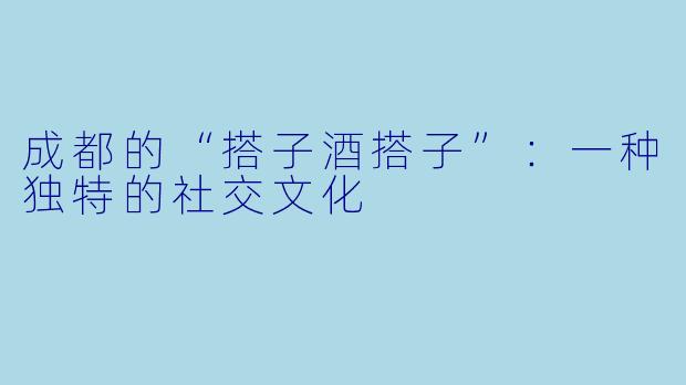成都的“搭子酒搭子”：一种独特的社交文化