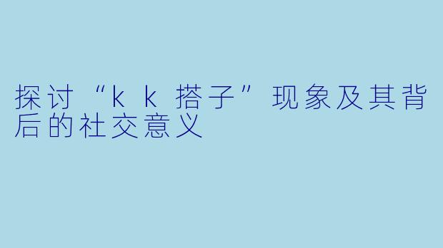 探讨“kk搭子”现象及其背后的社交意义