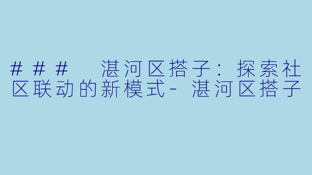 ### 湛河区搭子：探索社区联动的新模式-湛河区搭子