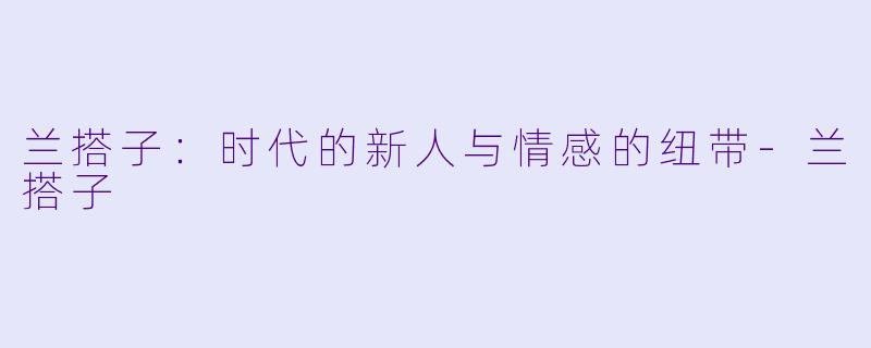 兰搭子：时代的新人与情感的纽带-兰搭子