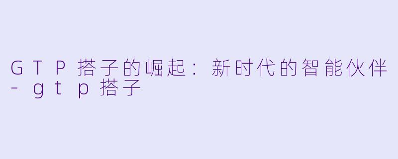 GTP搭子的崛起:新时代的智能伙伴