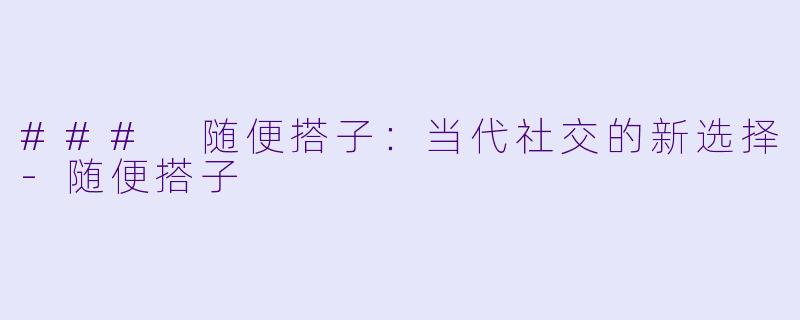 ### 随便搭子：当代社交的新选择-随便搭子