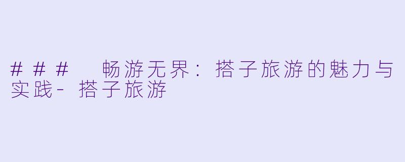 ### 畅游无界：搭子旅游的魅力与实践-搭子旅游