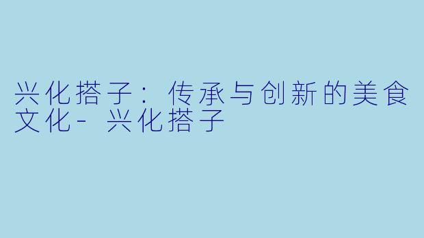 兴化搭子：传承与创新的美食文化-兴化搭子