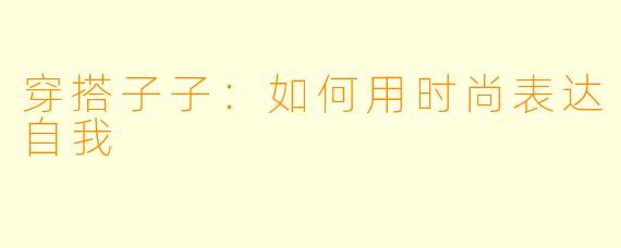 穿搭子子：如何用时尚表达自我