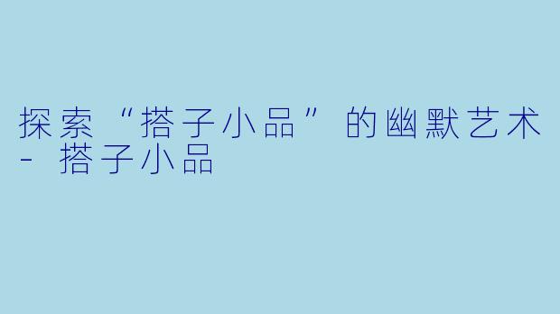 探索“搭子小品”的幽默艺术-搭子小品
