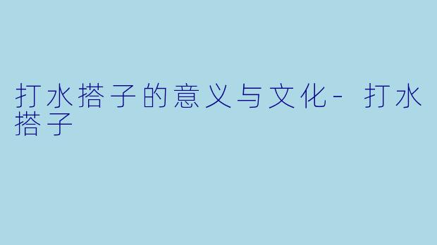 打水搭子的意义与文化