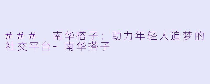 ### 南华搭子：助力年轻人追梦的社交平台-南华搭子