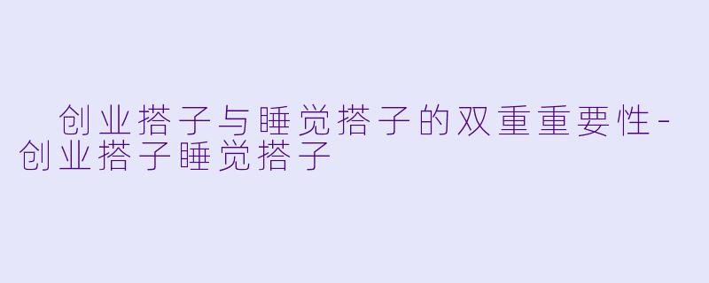  创业搭子与睡觉搭子的双重重要性-创业搭子睡觉搭子