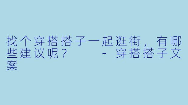 找个穿搭搭子一起逛街，有哪些建议呢？  
