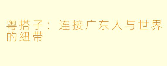 粤搭子：连接广东人与世界的纽带