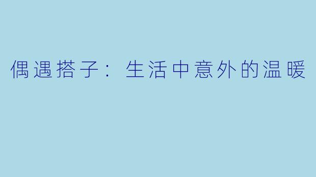 偶遇搭子：生活中意外的温暖  