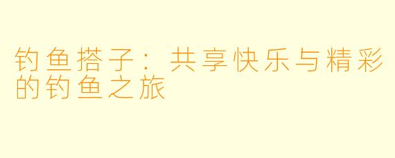 钓鱼搭子：共享快乐与精彩的钓鱼之旅