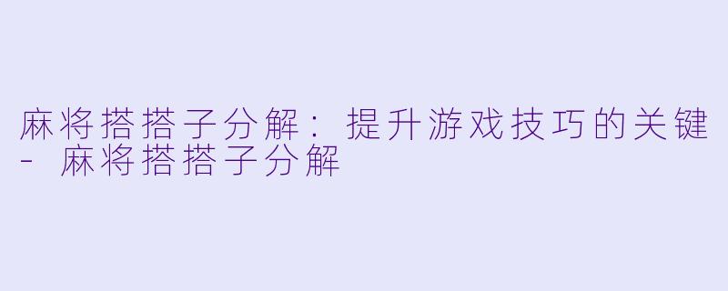 麻将搭搭子分解：提升游戏技巧的关键-麻将搭搭子分解