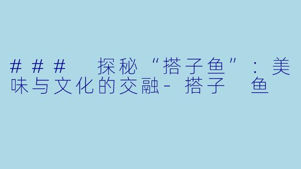 ### 探秘“搭子鱼”：美味与文化的交融