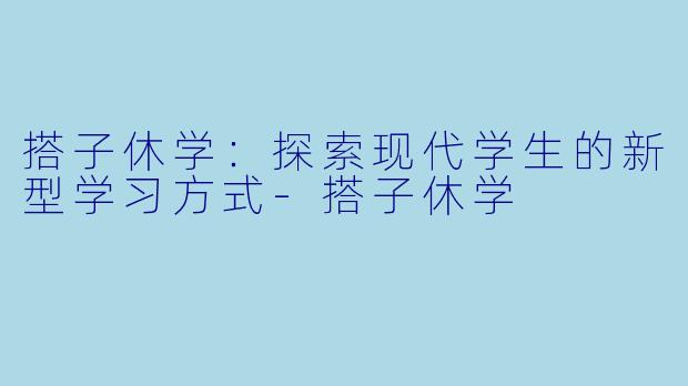 搭子休学：探索现代学生的新型学习方式-搭子休学