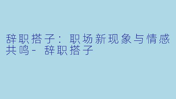 辞职搭子：职场新现象与情感共鸣