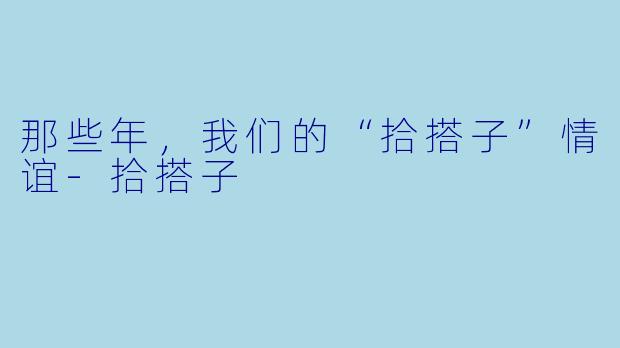 那些年，我们的“拾搭子”情谊-拾搭子