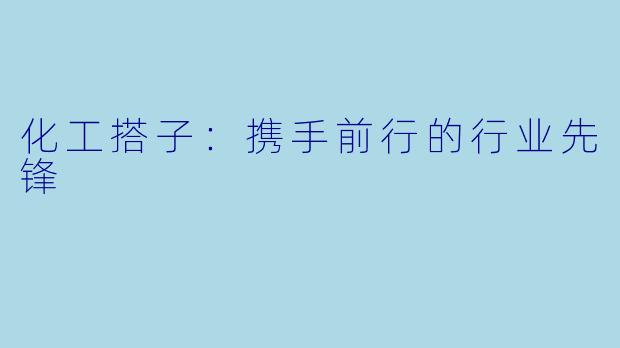 化工搭子：携手前行的行业先锋