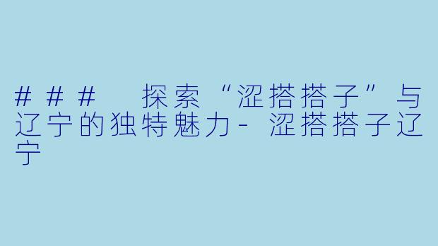### 探索“涩搭搭子”与辽宁的独特魅力-涩搭搭子辽宁