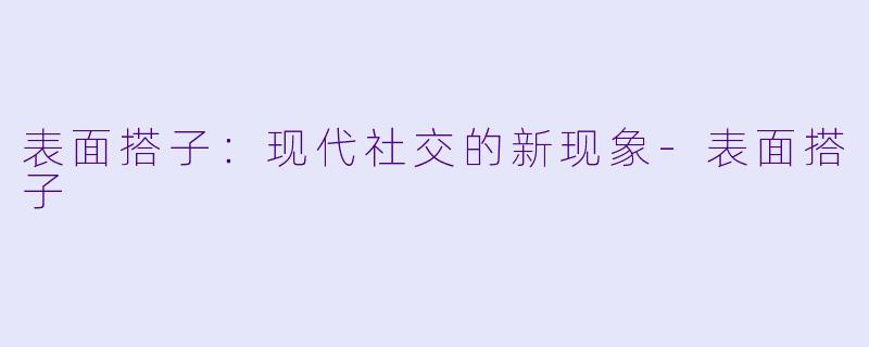 表面搭子：现代社交的新现象-表面搭子