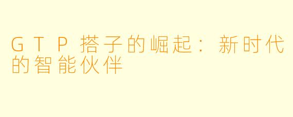 GTP搭子的崛起：新时代的智能伙伴