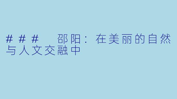 ### 邵阳：在美丽的自然与人文交融中