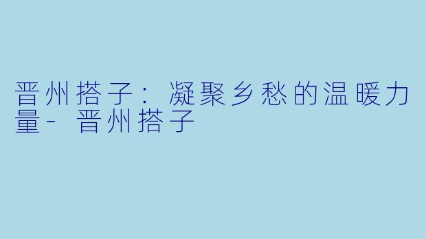 晋州搭子：凝聚乡愁的温暖力量
