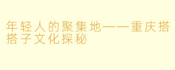 年轻人的聚集地——重庆搭搭子文化探秘