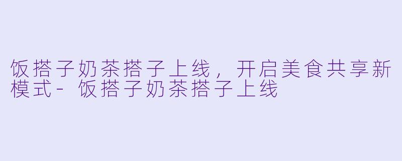 饭搭子奶茶搭子上线，开启美食共享新模式-饭搭子奶茶搭子上线