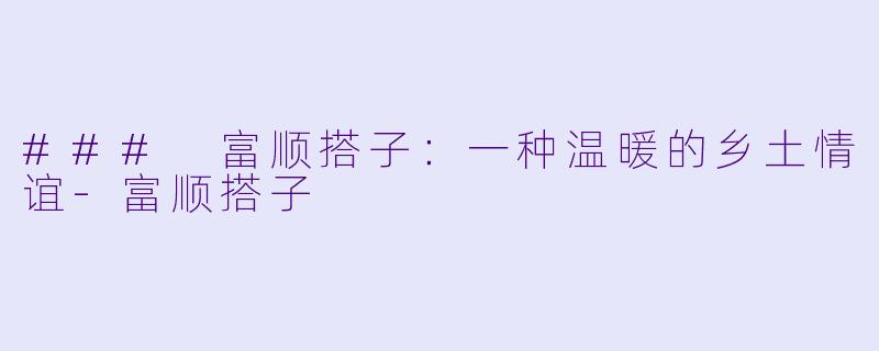### 富顺搭子：一种温暖的乡土情谊-富顺搭子