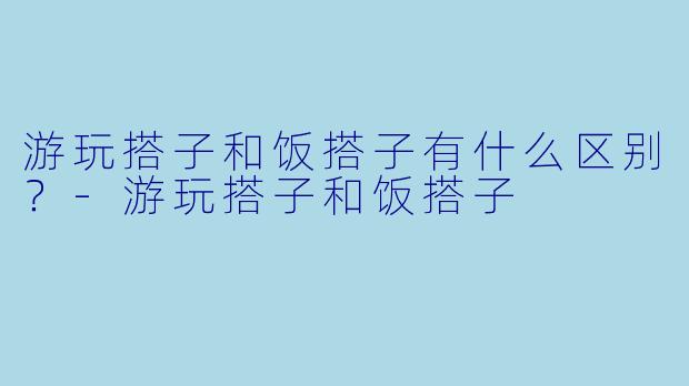 游玩搭子和饭搭子有什么区别？
