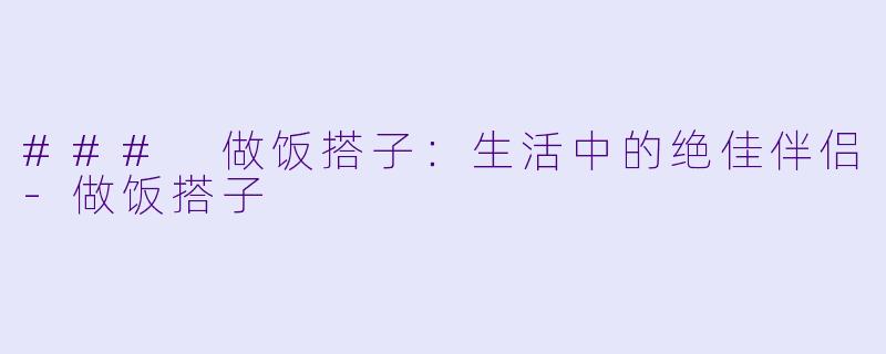 ### 做饭搭子：生活中的绝佳伴侣-做饭搭子