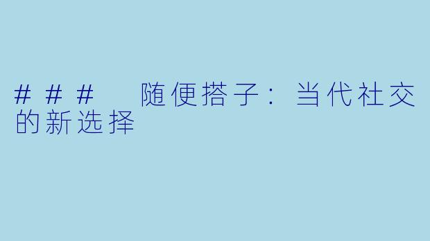 ### 随便搭子：当代社交的新选择