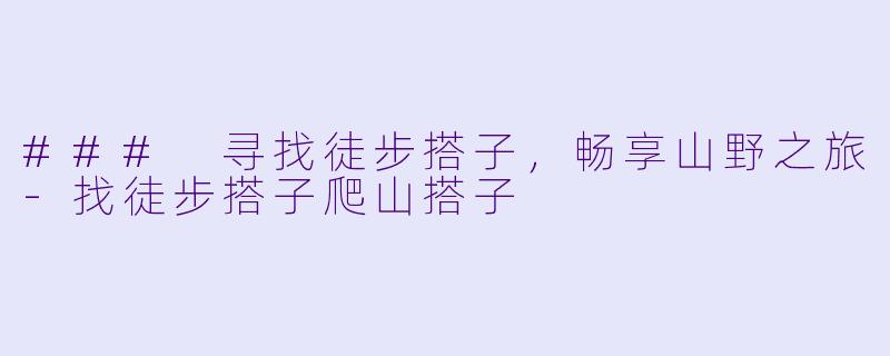 ### 寻找徒步搭子，畅享山野之旅-找徒步搭子爬山搭子