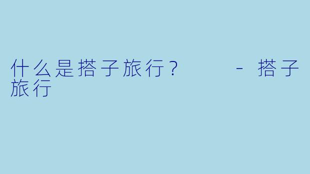 什么是搭子旅行？  -搭子旅行