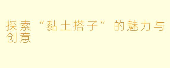 探索“黏土搭子”的魅力与创意