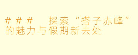 ### 探索“搭子赤峰”的魅力与假期新去处