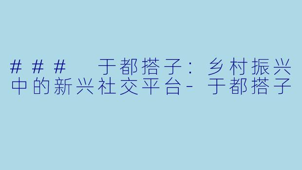 ### 于都搭子：乡村振兴中的新兴社交平台-于都搭子