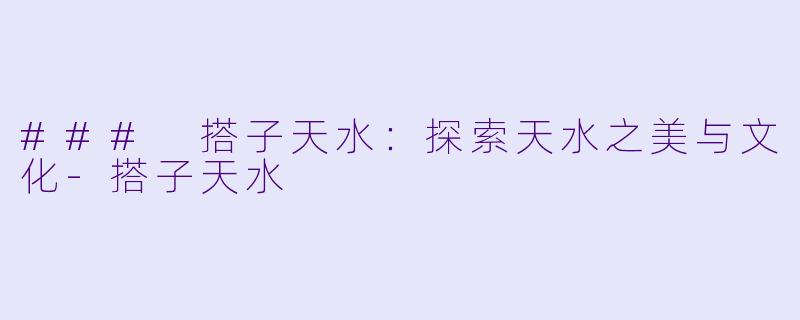 ### 搭子天水：探索天水之美与文化-搭子天水