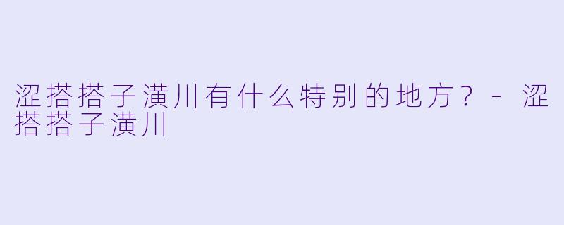 涩搭搭子潢川有什么特别的地方？