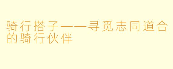 骑行搭子——寻觅志同道合的骑行伙伴