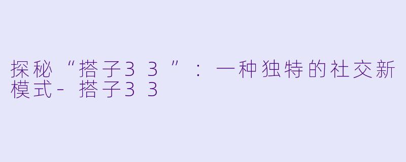 探秘“搭子33”：一种独特的社交新模式-搭子33
