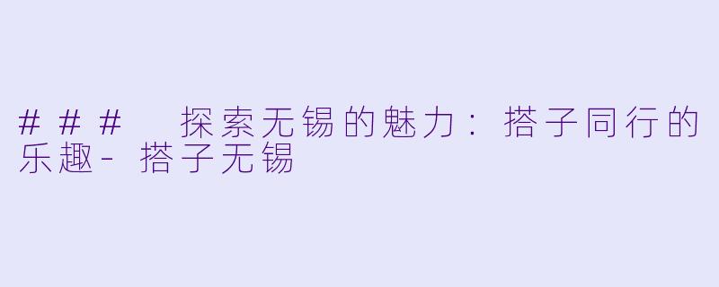 ### 探索无锡的魅力：搭子同行的乐趣-搭子无锡